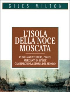 L" Isola Della Noce Moscata<br>Come Avventurieri, Pirati, Mercanti Di Spezie Cambiarono La Storia Del Mondo