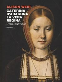 Caterina DAragona<br>La Vera Regina<br>Le Sei Regine Tudor