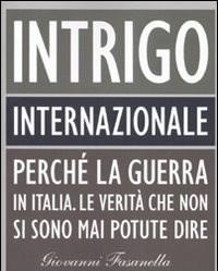 Intrigo Internazionale<br>Perché La Guerra In Italia<br>Le Verità Che Non Si Sono Mai Potute Dire