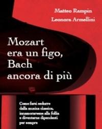 Mozart Era Un Figo, Bach Ancora Di Più<br>Come Farsi Sedurre Dalla Musica Classica, Innamorarsene Alla Follia E Diventarne Dipendenti Per Sempre