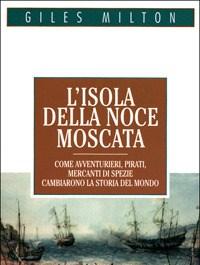 L Isola Della Noce Moscata<br>Come Avventurieri, Pirati, Mercanti Di Spezie Cambiarono La Storia Del Mondo
