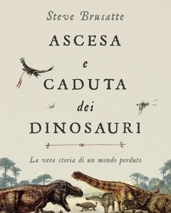 Ascesa E Caduta Dei Dinosauri<br>La Vera Storia Di Un Mondo Perduto<br>Con Ebook