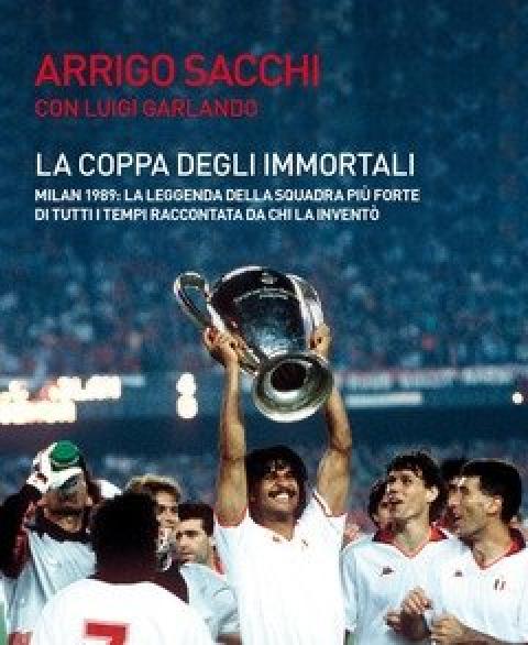 La Coppa Degli Immortali<br>Milan 1989 La Leggenda Della Squadra Più Forte Di Tutti I Tempi Raccontata Da Chi La Inventò