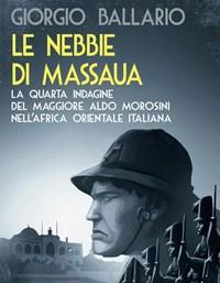 Le Nebbie Di Massaua<br>La Quarta Indagine Del Maggiore Aldo Morosini NellAfrica Orientale Italiana