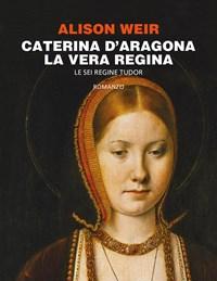 Caterina DAragona<br>La Vera Regina<br>Le Sei Regine Tudor