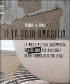 Te La Do Io Brasilia<br>La Ricostruzione Incompiuta Di Gibellina Nel Racconto Di Un Giornalista-detective